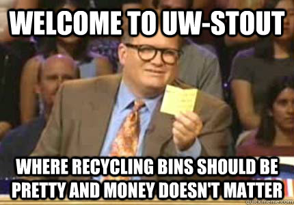 Welcome to UW-Stout Where recycling bins should be pretty and money doesn't matter  Whose Line