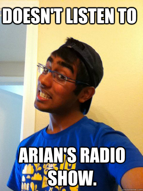 Doesn't listen to Arian's Radio Show. - Doesn't listen to Arian's Radio Show.  Scumbag Raj