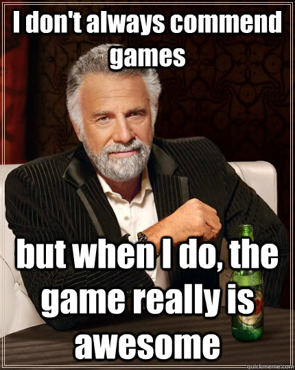 I don't always commend games but when I do, the game really is awesome - I don't always commend games but when I do, the game really is awesome  The Most Interesting Man In The World