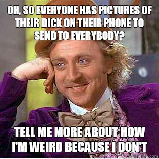 Oh, so everyone has pictures of their dick on their phone to send to everybody? Tell me more about how I'm weird because I don't  Condescending Wonka