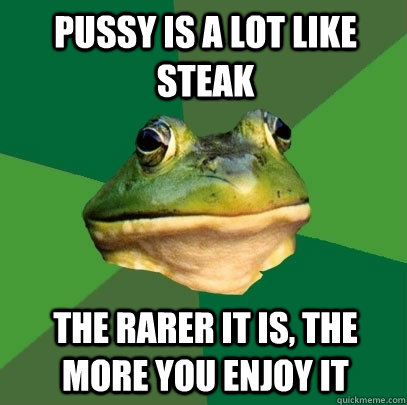 Pussy is a lot like steak The rarer it is, the more you enjoy it  Foul Bachelor Frog