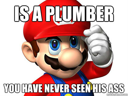 is a plumber you have never seen his ass - is a plumber you have never seen his ass  Good guy mario