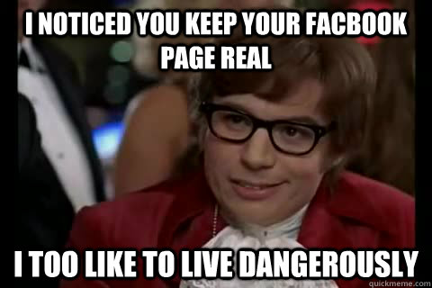 i noticed you keep your facbook page real i too like to live dangerously  Dangerously - Austin Powers