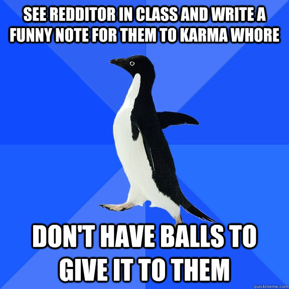 See redditor in class and write a funny note for them to karma whore Don't have balls to give it to them  Socially Awkward Penguin