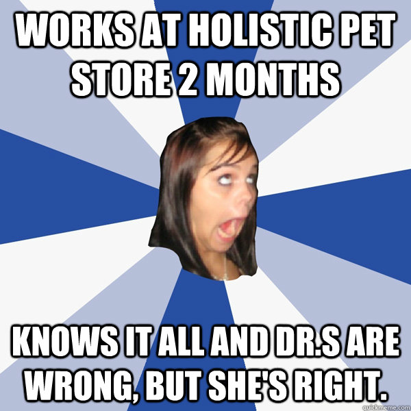 Works at Holistic pet store 2 months knows it all and dr.s are wrong, but she's right.  Annoying Facebook Girl