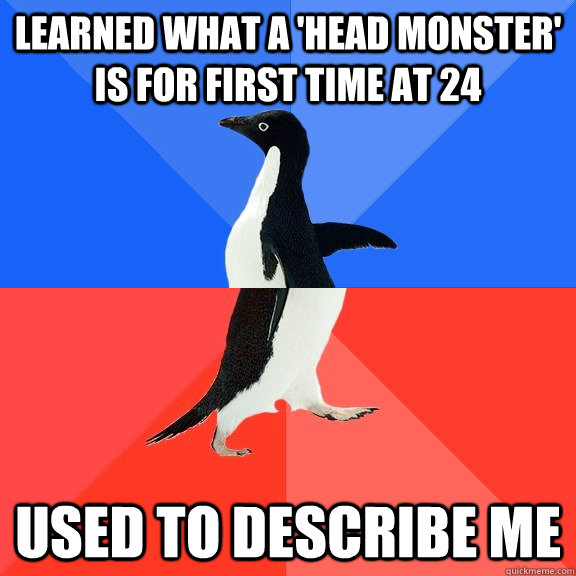 Learned what a 'head monster' is for first time at 24 Used to describe me  Socially Awkward Awesome Penguin