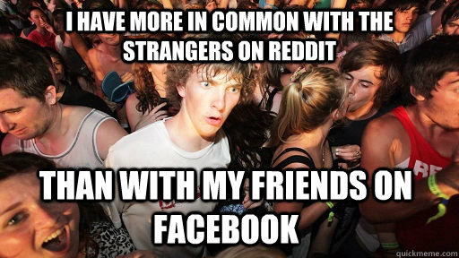 I have more in common with the strangers on reddit Than with my friends on facebook  Sudden Clarity Clarence