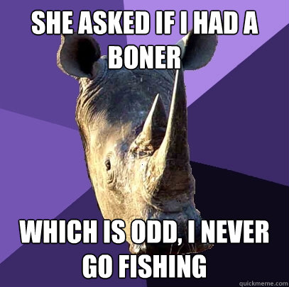 she asked if i had a boner which is odd, i never go fishing  Sexually Oblivious Rhino