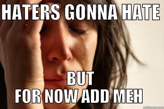 HATERS GONNA HATE  BUT FOR NOW ADD MEH  First World Problems