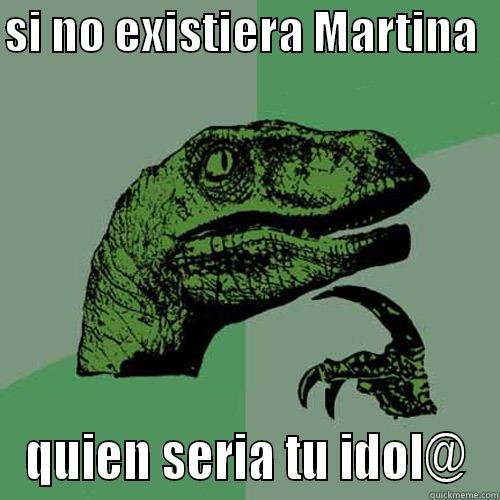 SI NO EXISTIERA MARTINA   QUIEN SERIA TU IDOL@ Philosoraptor