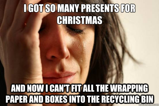 I got so many presents for christmas and now i can't fit all the wrapping paper and boxes into the recycling bin  First World Problems