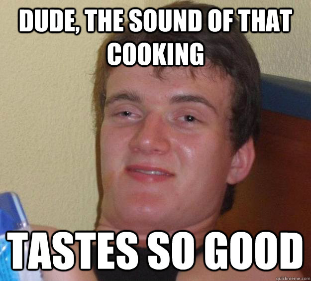 Dude, the sound of that cooking tastes so good - Dude, the sound of that cooking tastes so good  Misc
