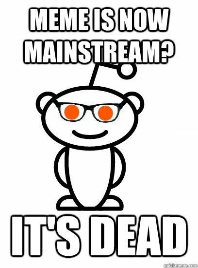 Meme is now mainstream? It's dead - Meme is now mainstream? It's dead  Hipster reddit