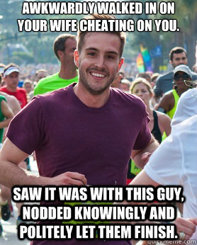 Awkwardly walked in on your wife cheating on you. Saw it was with this guy, nodded knowingly and politely let them finish.  Ridiculously photogenic guy