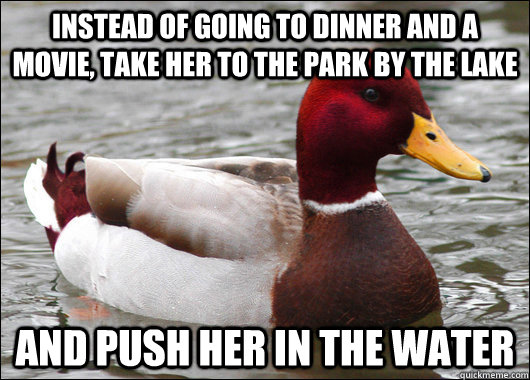 Instead of going to dinner and a movie, take her to the park by the lake and push her in the water  Malicious Advice Mallard