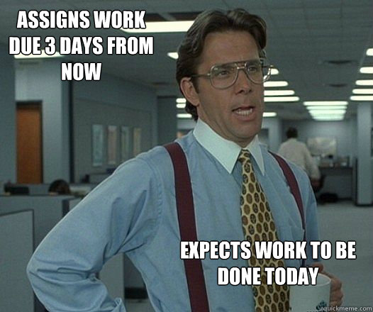 Assigns work due 3 days from now Expects work to be done today - Assigns work due 3 days from now Expects work to be done today  Misc