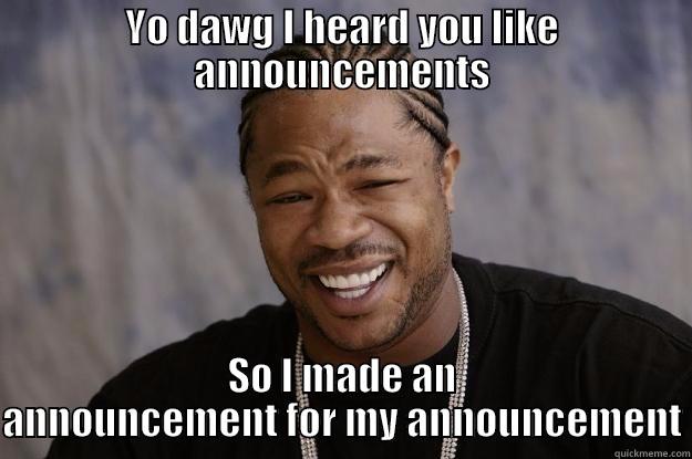 YO DAWG I HEARD YOU LIKE ANNOUNCEMENTS SO I MADE AN ANNOUNCEMENT FOR MY ANNOUNCEMENT Xzibit meme