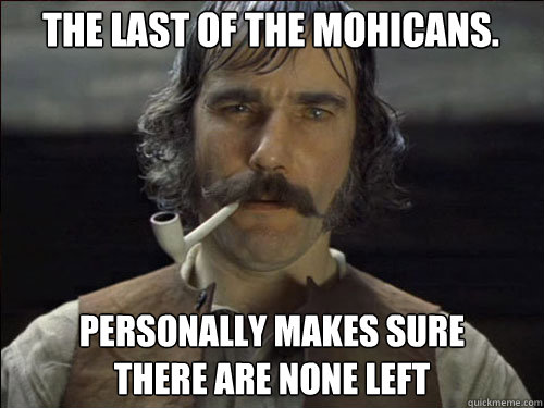 The Last of the mohicans. personally makes sure 
there are none left - The Last of the mohicans. personally makes sure 
there are none left  Overly committed Daniel Day Lewis