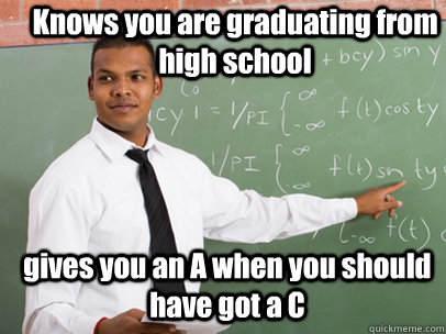 Knows you are graduating from high school gives you an A when you should have got a C  Good Guy Teacher