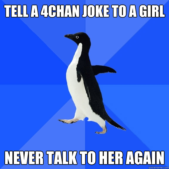tell a 4chan joke to a girl never talk to her again  Socially Awkward Penguin