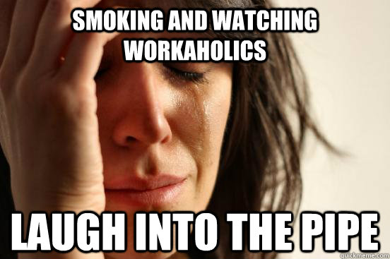 Smoking and watching workaholics Laugh into the pipe - Smoking and watching workaholics Laugh into the pipe  First World Problems