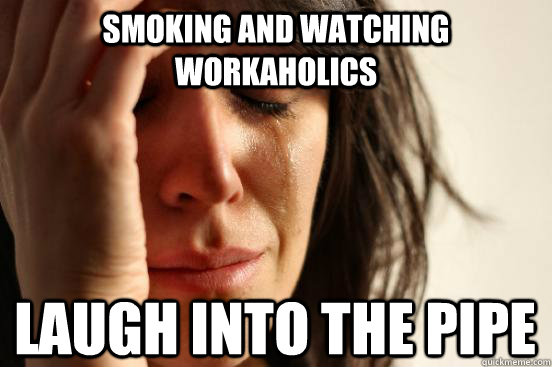 Smoking and watching workaholics Laugh into the pipe  First World Problems