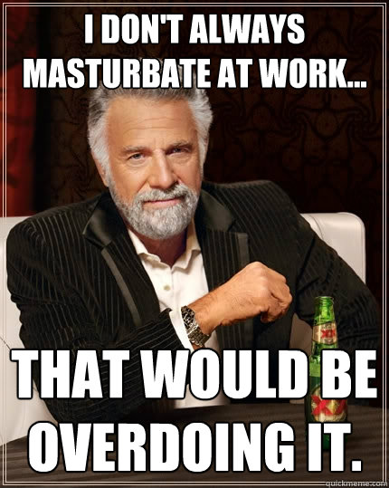 I don't always masturbate at work... That would be overdoing it.  The Most Interesting Man In The World