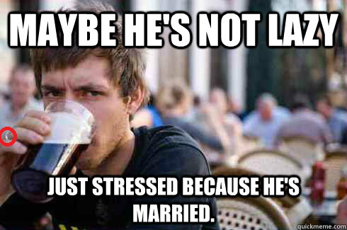 Maybe he's not lazy Just stressed because he's married. - Maybe he's not lazy Just stressed because he's married.  Misc
