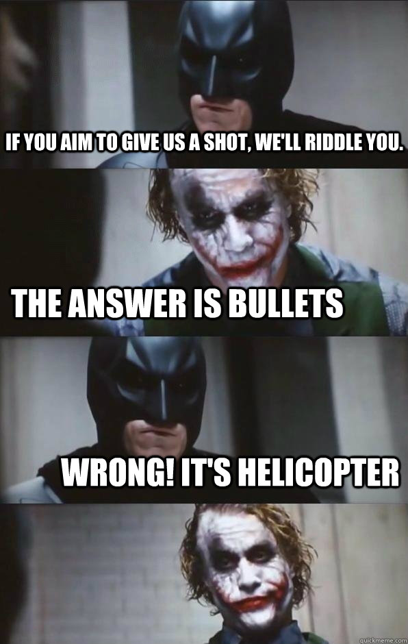 If you aim to give us a shot, we'll riddle you. the answer is bullets wrong! it's helicopter  Batman Panel