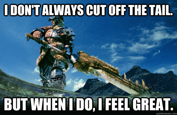 I don't always cut off the tail. but when i do, i feel great.  The Most Interesting Monster Hunter In the World