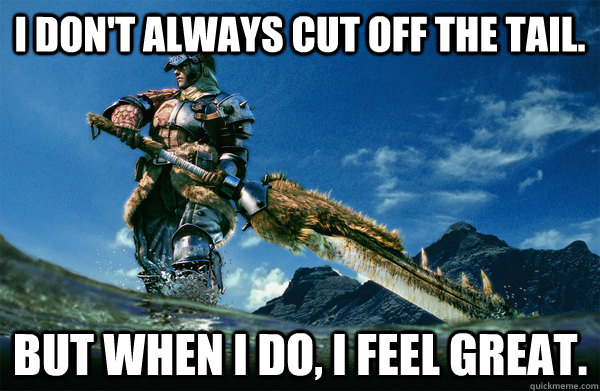 I don't always cut off the tail. but when i do, i feel great. - I don't always cut off the tail. but when i do, i feel great.  The Most Interesting Monster Hunter In the World