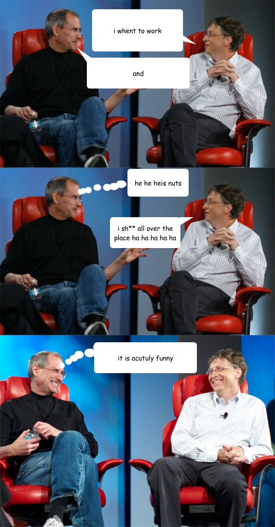 i whent to work he he heis nuts i sh** all over the place ha ha ha ha ha and it is acutuly funny  Steve Jobs vs Bill Gates