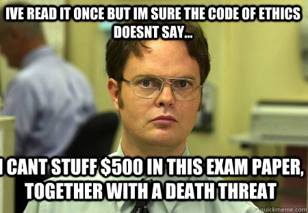 Ive read it once but Im sure the Code of Ethics doesnt say... I cant stuff $500 in this exam paper, together with a death threat  Schrute