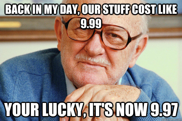 back in my day, our stuff cost like 9.99 your lucky, it's now 9.97  