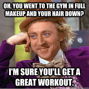 Oh, you went to the gym in full makeup and your hair down? I'm sure you'll get a great workout. - Oh, you went to the gym in full makeup and your hair down? I'm sure you'll get a great workout.  Condescending Wonka