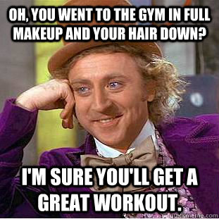 Oh, you went to the gym in full makeup and your hair down? I'm sure you'll get a great workout.  Condescending Wonka