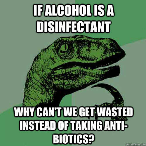 If alcohol is a disinfectant Why can't we get wasted instead of taking anti-biotics? - If alcohol is a disinfectant Why can't we get wasted instead of taking anti-biotics?  Philosoraptor