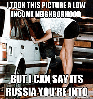 I took this picture a low income neighborhood but i can say its russia you're into  Karma Whore