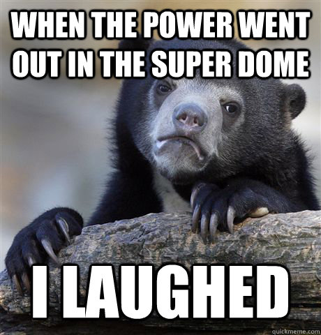 When the power went out in the super dome I laughed  Confession Bear