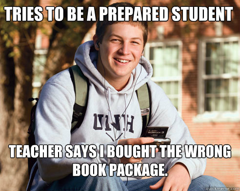 Tries to be a prepared student Teacher says i bought the wrong book package.  College Freshman