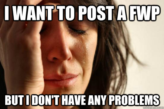 I want to post a FWP But I don't have any problems  First World Problems
