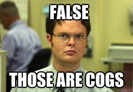 False those are cogs  Dwight Schrute