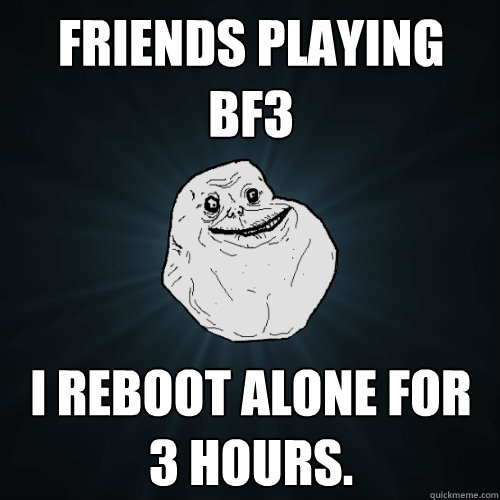 Friends playing BF3 I reboot alone for 3 hours.  Forever Alone