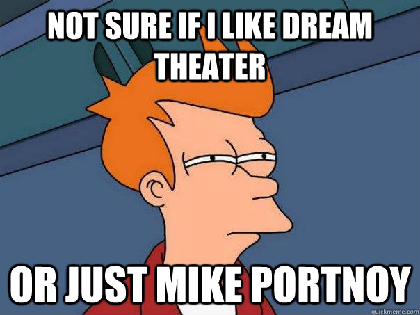 Not sure if i like dream theater Or just mike portnoy  Futurama Fry