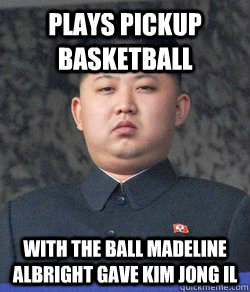 Plays pickup basketball with the ball Madeline Albright gave Kim Jong Il  High Expectations Kim Jong Un