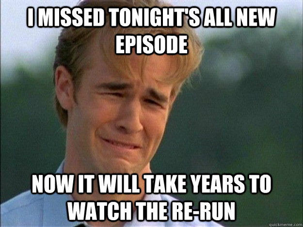 I missed tonight's all new episode now it will take years to watch the re-run - I missed tonight's all new episode now it will take years to watch the re-run  1990s