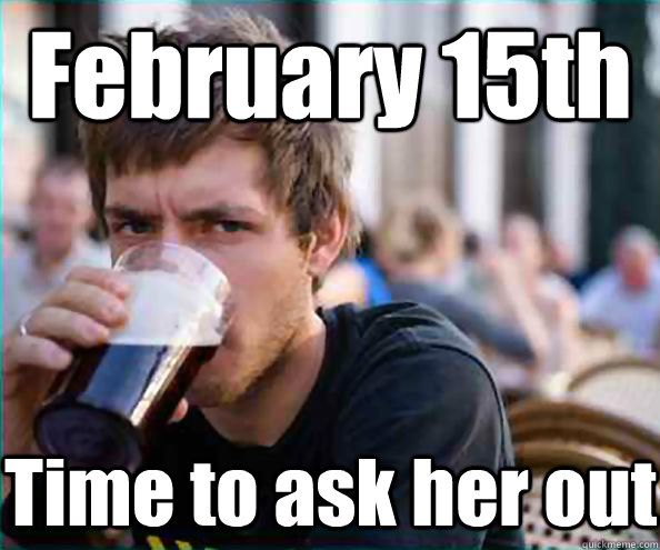 February 15th Time to ask her out  Lazy College Senior
