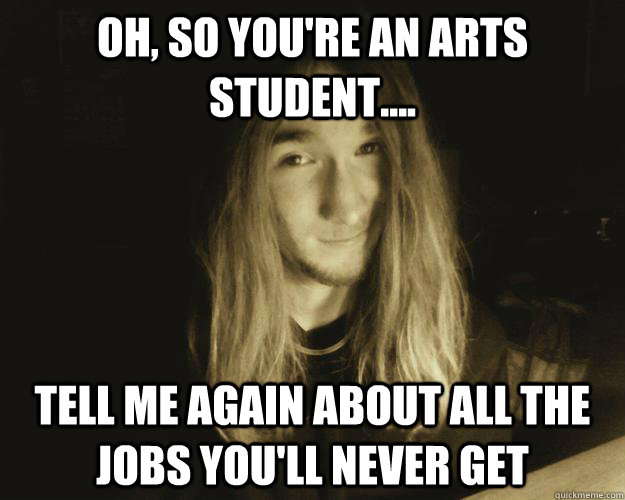 Oh, so you're an arts student.... Tell me again about all the jobs you'll never get  Condescending Connor