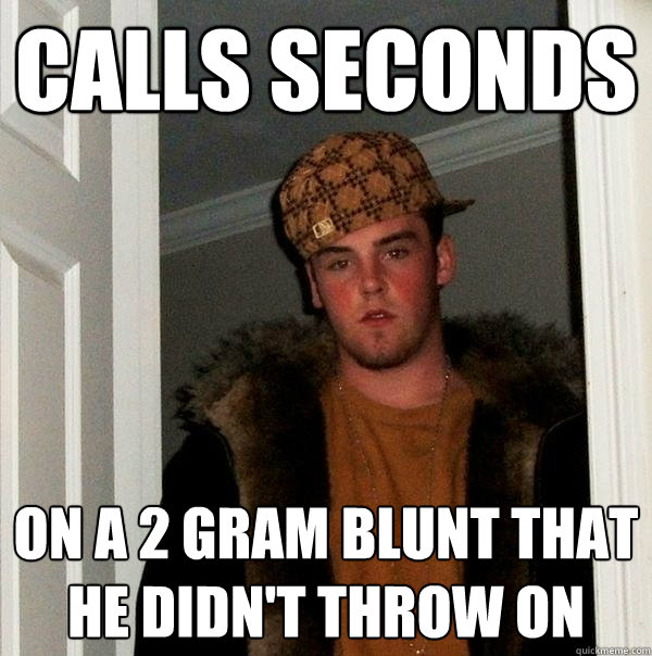 calls seconds on a 2 gram blunt that he didn't throw on  Scumbag Steve