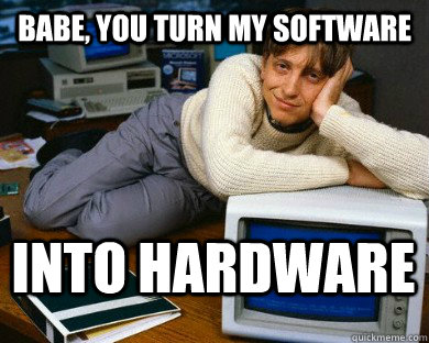 Babe, you turn my software into hardware  